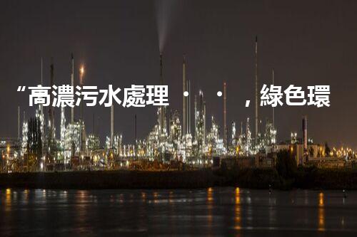 “高濃污水處理，綠色環(huán)保新篇章”